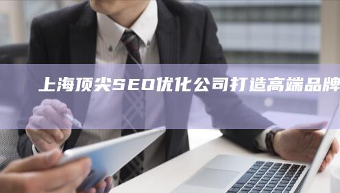 上海顶尖SEO优化公司：打造高端品牌策略与技术服务